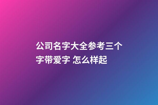 公司名字大全参考三个字带爱字 怎么样起-第1张-公司起名-玄机派